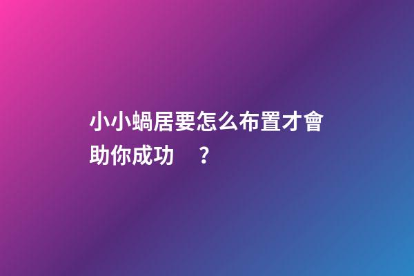 小小蝸居要怎么布置才會助你成功？